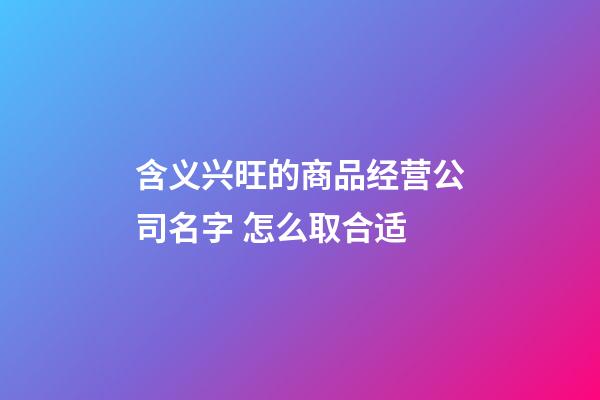 含义兴旺的商品经营公司名字 怎么取合适-第1张-公司起名-玄机派
